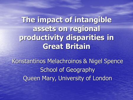 The impact of intangible assets on regional productivity disparities in Great Britain Konstantinos Melachroinos & Nigel Spence School of Geography Queen.