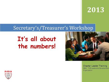 Secretary’s/Treasurer’s Workshop 2013 Chapter Leader Training NMA...THE Leadership Development Organization It’s all about the numbers!