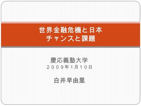 慶応義塾大学 ２００９年１月１０日 白井早由里 世界金融危機と日本 チャンスと課題. Structure of Presentation Part 1 State of Financial and Capital Markets Before the Subprime Loan Crisis Part.