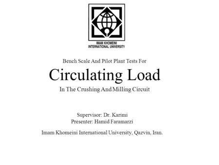 Bench Scale And Pilot Plant Tests For Circulating Load In The Crushing And Milling Circuit Supervisor: Dr. Karimi Presenter: Hamid Faramarzi Imam Khomeini.