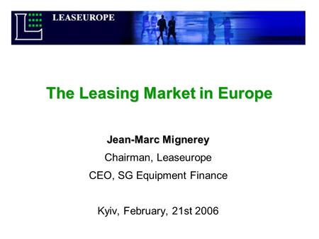 The Leasing Market in Europe Jean-Marc Mignerey Chairman, Leaseurope CEO, SG Equipment Finance Kyiv, February, 21st 2006.