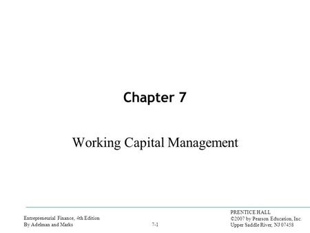 Entrepreneurial Finance, 4th Edition By Adelman and Marks PRENTICE HALL ©2007 by Pearson Education, Inc. Upper Saddle River, NJ 07458 7-1 Chapter 7 Working.