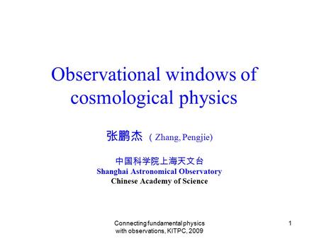 Connecting fundamental physics with observations, KITPC, 2009 1 Observational windows of cosmological physics 张鹏杰 （ Zhang, Pengjie) 中国科学院上海天文台 Shanghai.