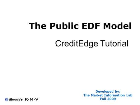 The Public EDF Model Developed by: The Market Information Lab Fall 2009 CreditEdge Tutorial.