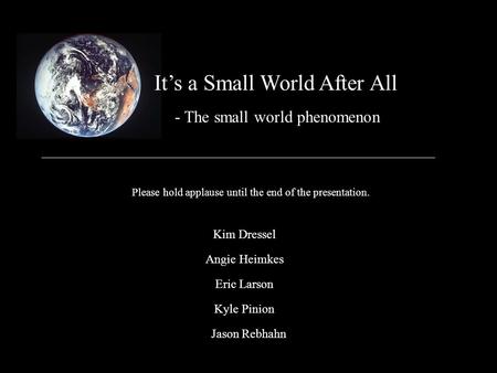 It’s a Small World After All Kim Dressel - The small world phenomenon Please hold applause until the end of the presentation. Angie Heimkes Eric Larson.