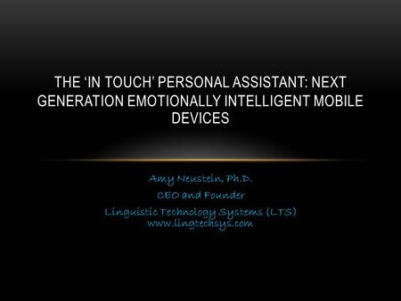 Amy Neustein, Ph.D. CEO and Founder Linguistic Technology Systems (LTS) www.lingtechsys.com THE ‘IN TOUCH’ PERSONAL ASSISTANT: NEXT GENERATION EMOTIONALLY.