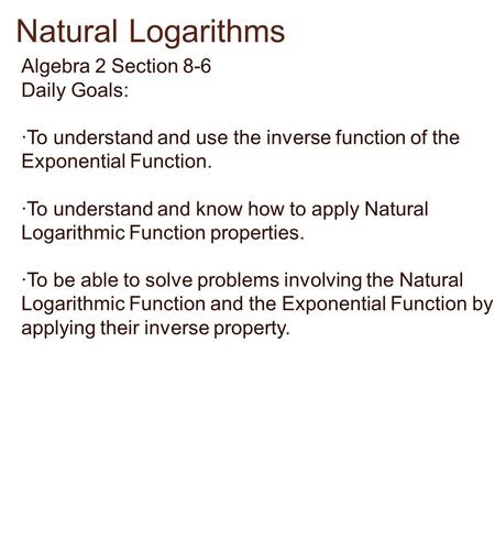 Algebra 2 Section 8-6 Daily Goals: ·To understand and use the inverse function of the Exponential Function. ·To understand and know how to apply Natural.