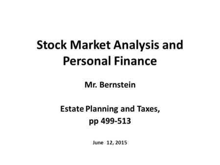 Stock Market Analysis and Personal Finance Mr. Bernstein Estate Planning and Taxes, pp 499-513 June 12, 2015.