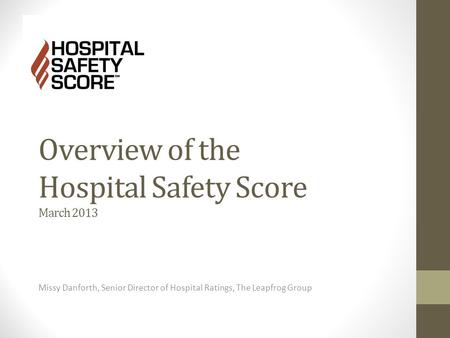 Overview of the Hospital Safety Score March 2013 Missy Danforth, Senior Director of Hospital Ratings, The Leapfrog Group.