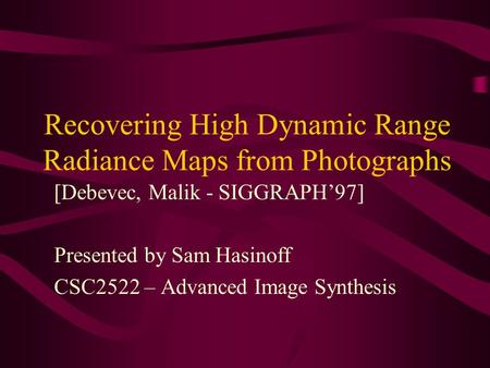 Recovering High Dynamic Range Radiance Maps from Photographs [Debevec, Malik - SIGGRAPH’97] Presented by Sam Hasinoff CSC2522 – Advanced Image Synthesis.