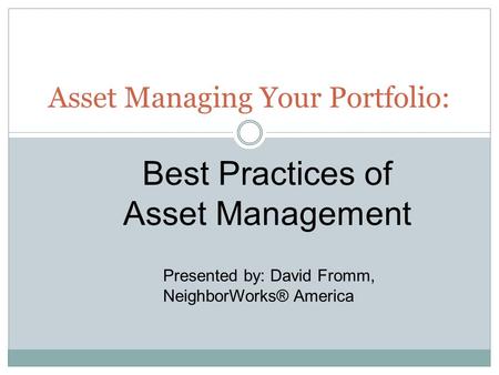 Best Practices of Asset Management Asset Managing Your Portfolio: Presented by: David Fromm, NeighborWorks® America.