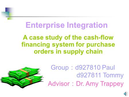 Group ： d927810 Paul Enterprise Integration A case study of the cash-flow financing system for purchase orders in supply chain d927811 Tommy Advisor ：