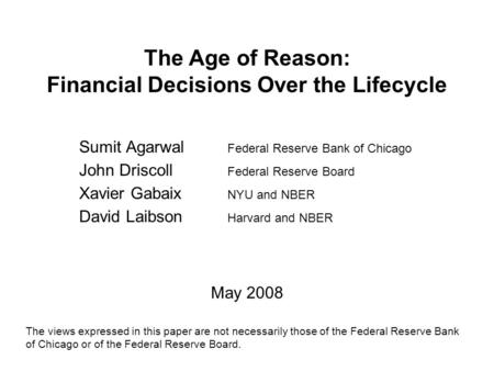 The Age of Reason: Financial Decisions Over the Lifecycle Sumit Agarwal Federal Reserve Bank of Chicago John Driscoll Federal Reserve Board Xavier Gabaix.