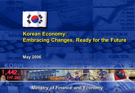 Korean Economy: Embracing Changes, Ready for the Future May 2006 Ministry of Finance and Economy.