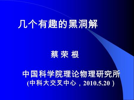 几个有趣的黑洞解 蔡 荣 根 中国科学院理论物理研究所 (中科大交叉中心，2010.5.20）.