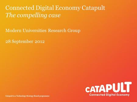 Catapult is a Technology Strategy Board programme Connected Digital Economy Catapult The compelling case Modern Universities Research Group 28 September.