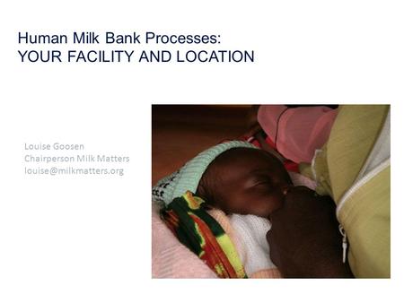 Human Milk Bank Processes: YOUR FACILITY AND LOCATION Louise Goosen Chairperson Milk Matters