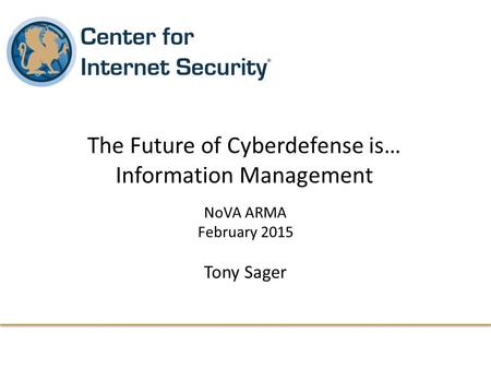 NoVA ARMA February 2015 Tony Sager The Future of Cyberdefense is… Information Management.