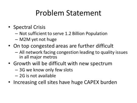 Problem Statement Spectral Crisis – Not sufficient to serve 1.2 Billion Population – M2M yet not huge On top congested areas are further difficult – All.