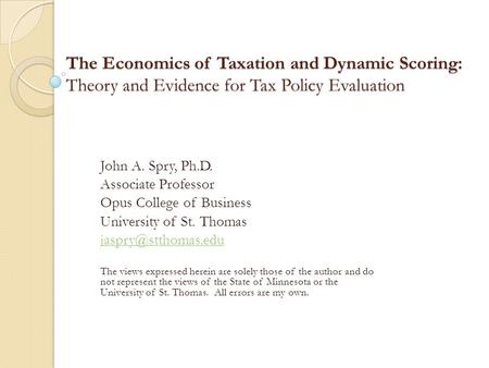 The Economics of Taxation and Dynamic Scoring: Theory and Evidence for Tax Policy Evaluation John A. Spry, Ph.D. Associate Professor Opus College of Business.