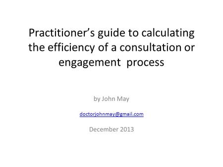 Practitioner’s guide to calculating the efficiency of a consultation or engagement process by John May December 2013.