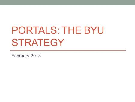 PORTALS: THE BYU STRATEGY February 2013. A Definition A portal is a personalized, single point of access to relevant information, processes and people.