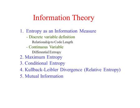 1. Entropy as an Information Measure - Discrete variable definition Relationship to Code Length - Continuous Variable Differential Entropy 2. Maximum Entropy.