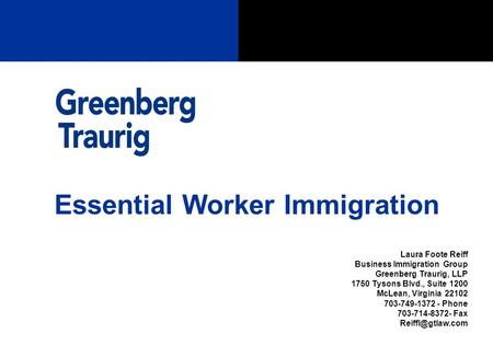 Essential Worker Immigration Laura Foote Reiff Business Immigration Group Greenberg Traurig, LLP 1750 Tysons Blvd., Suite 1200 McLean, Virginia 22102 703-749-1372.