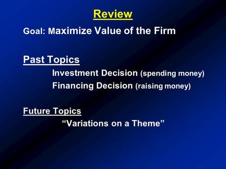 Review Goal: M aximize Value of the Firm Past Topics Investment Decision (spending money) Financing Decision (raising money) Future Topics “Variations.