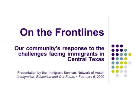 On the Frontlines Our community's response to the challenges facing immigrants in Central Texas Presentation by the Immigrant Services Network of Austin.