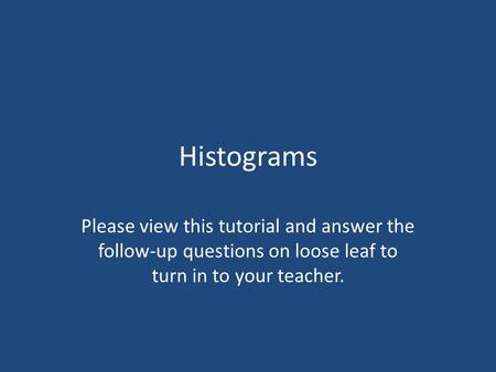 Histograms Please view this tutorial and answer the follow-up questions on loose leaf to turn in to your teacher.