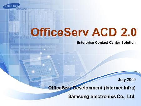 July 2005 Enterprise Contact Center Solution OfficeServ ACD 2.0 OfficeServ Development (Internet Infra) Samsung electronics Co., Ltd.