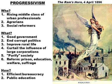 The Ram's Horn, 4 April 1896 PROGRESSIVISM Who? 1.Rising middle class of urban professionals 2.Agrarians 3.Social reformers What? 1.Good government 2.End.