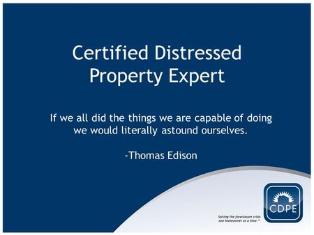 Certified Distressed Property Expert If we all did the things we are capable of doing we would literally astound ourselves. -Thomas Edison.