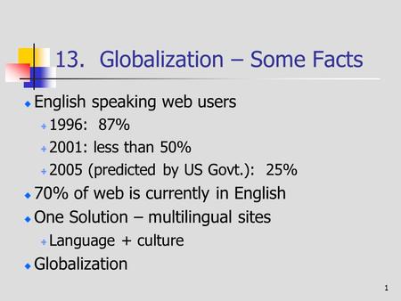 1 13. Globalization – Some Facts English speaking web users 1996: 87% 2001: less than 50% 2005 (predicted by US Govt.): 25% 70% of web is currently in.