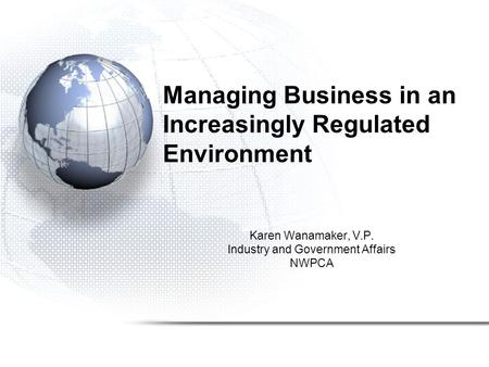 Managing Business in an Increasingly Regulated Environment Karen Wanamaker, V.P. Industry and Government Affairs NWPCA.