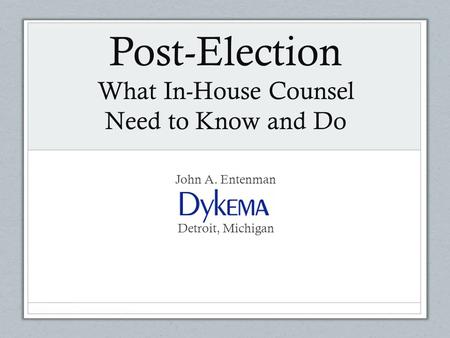 Post-Election What In-House Counsel Need to Know and Do John A. Entenman Detroit, Michigan.