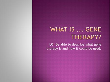 LO: Be able to describe what gene therapy is and how it could be used.