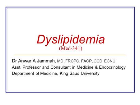 Dyslipidemia (Med-341) Dr Anwar A Jammah, MD, FRCPC, FACP, CCD, ECNU. Asst. Professor and Consultant in Medicine & Endocrinology Department of Medicine,