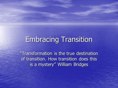 Embracing Transition “Transformation is the true destination of transition. How transition does this is a mystery” William Bridges.