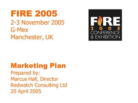 FIRE 2005 2-3 November 2005 G-Mex Manchester, UK Marketing Plan Prepared by: Marcus Hall, Director Redwatch Consulting Ltd 20 April 2005.