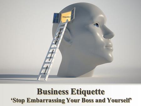 Business Etiquette ‘Stop Embarrassing Your Boss and Yourself’ Knowledge - Responsibility - What is appropriate? Etiquette?