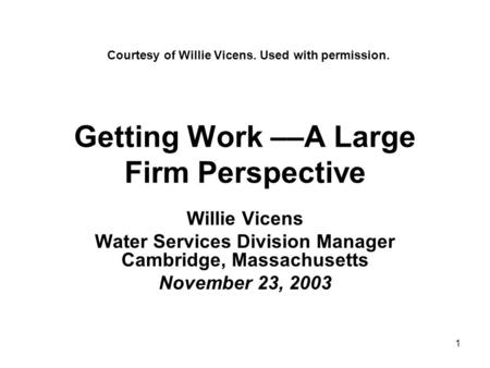 1 Getting Work ––A Large Firm Perspective Willie Vicens Water Services Division Manager Cambridge, Massachusetts November 23, 2003 Courtesy of Willie Vicens.