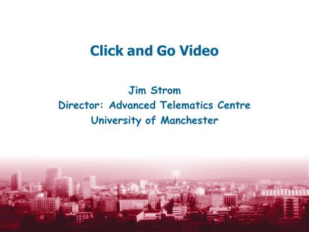 Click and Go Video Jim Strom Director: Advanced Telematics Centre University of Manchester.