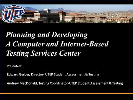 Planning and Developing A Computer and Internet-Based Testing Services Center Presenters: Edward Gerber, Director- UTEP Student Assessment & Testing Andrew.