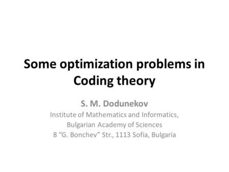 Some optimization problems in Coding theory S. M. Dodunekov Institute of Mathematics and Informatics, Bulgarian Academy of Sciences 8 “G. Bonchev” Str.,