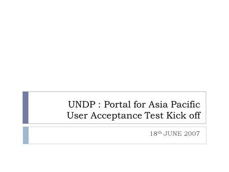 UNDP : Portal for Asia Pacific User Acceptance Test Kick off 18 th JUNE 2007.