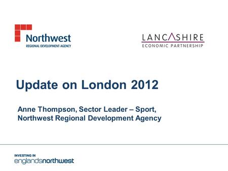 Update on London 2012 Anne Thompson, Sector Leader – Sport, Northwest Regional Development Agency.