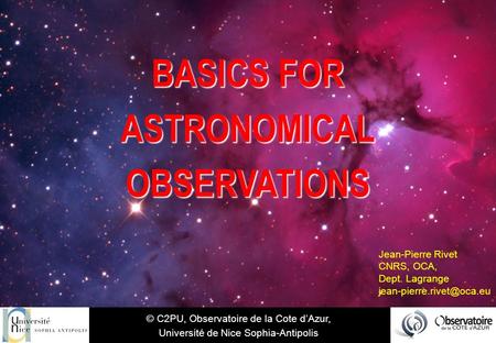 BASICS FOR ASTRONOMICAL OBSERVATIONS © C2PU, Observatoire de la Cote d’Azur, Université de Nice Sophia-Antipolis Jean-Pierre Rivet CNRS, OCA, Dept. Lagrange.