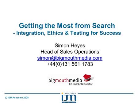 © IDM Academy 2008 Getting the Most from Search - Integration, Ethics & Testing for Success Simon Heyes Head of Sales Operations